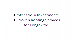 Protect Your Investment: 10 Proven Roofing Services for Longevity